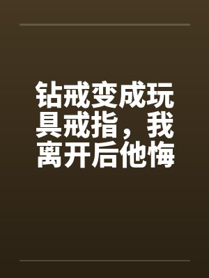 钻戒变成玩具戒指，我离开后他悔疯了