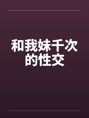 和我妹千次的性交by佚名笔趣阁无弹窗