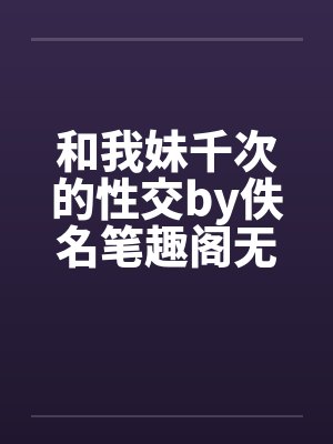和我妹千次的性交by佚名笔趣阁无弹窗