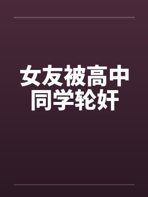 女友被高中同学轮奸by佚名