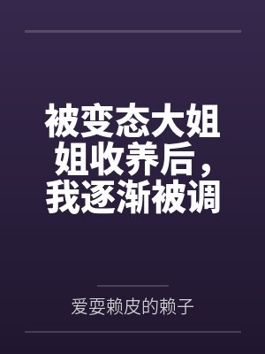 被变态大姐姐收养后，我逐渐被调教成了淫荡的娇媚伪娘....by爱耍赖皮的赖子笔趣阁无弹窗