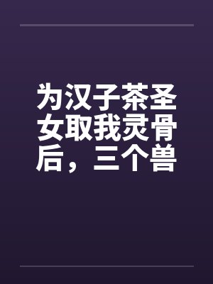 为汉子茶圣女取我灵骨后，三个兽夫悔疯了