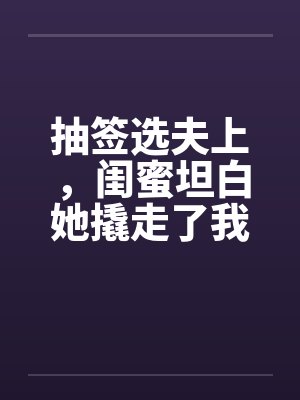 抽签选夫上，闺蜜坦白她撬走了我三个竹马