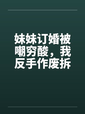 妹妹订婚被嘲穷酸，我反手作废拆迁让他们悔不当初