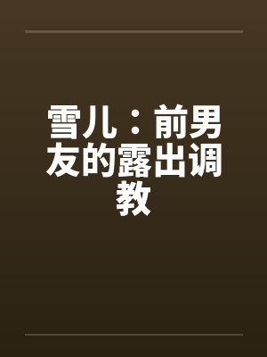 雪儿：前男友的露出调教