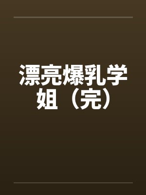 漂亮爆乳学姐（完）by佚名笔趣阁无弹窗