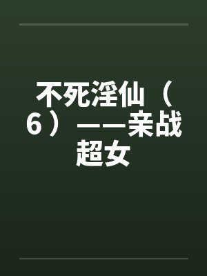 不死淫仙（6 ）——亲战超女by佚名