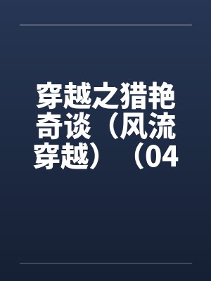 穿越之猎艳奇谈（风流穿越）（04-06）笔趣阁无弹窗