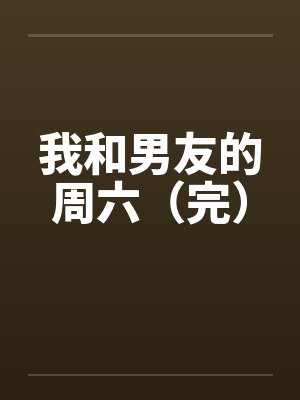 我和男友的周六（完）by佚名笔趣阁无弹窗