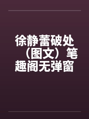 徐静蕾破处（图文）笔趣阁无弹窗