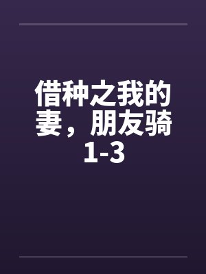 借种之我的妻，朋友骑1-3by佚名