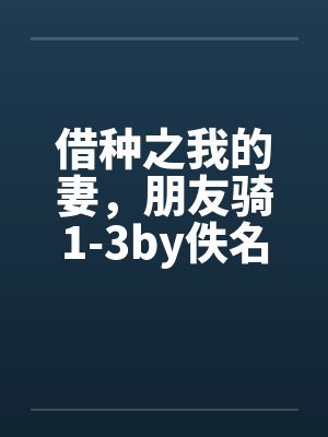 借种之我的妻，朋友骑1-3by佚名