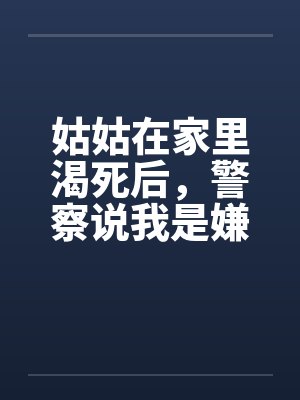 姑姑在家里渴死后，警察说我是嫌疑人