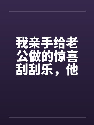 我亲手给老公做的惊喜刮刮乐，他却说他没中奖