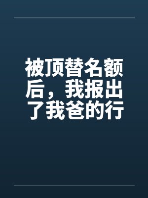 被顶替名额后，我报出了我爸的行动代号