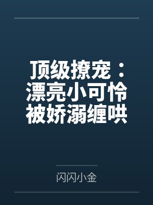 顶级撩宠：漂亮小可怜被娇溺缠哄