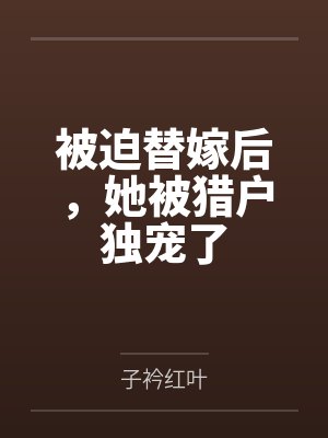 被迫替嫁后，她被猎户独宠了