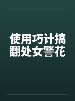使用巧计搞翻处女警花by佚名笔趣阁无弹窗