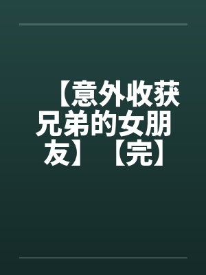 【意外收获兄弟的女朋友】【完】by佚名笔趣阁无弹窗