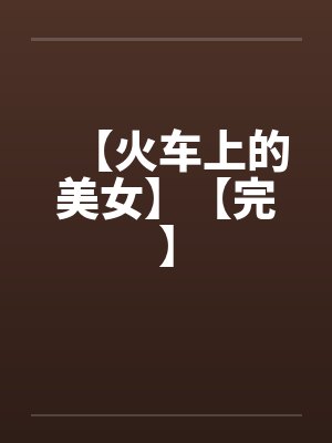 【火车上的美女】【完】笔趣阁无弹窗