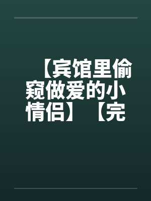 【宾馆里偷窥做爱的小情侣】【完】笔趣阁无弹窗