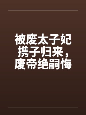 被废太子妃携子归来，废帝绝嗣悔断肠