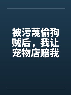 被污蔑偷狗贼后，我让宠物店赔我两百万