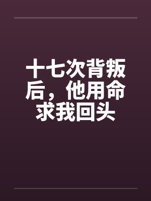 十七次背叛后，他用命求我回头