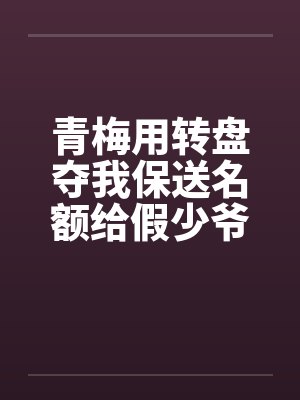 青梅用转盘夺我保送名额给假少爷后，全家悔疯了