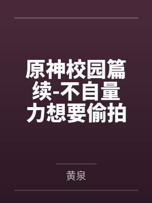 原神校园篇续-不自量力想要偷拍下邪淫证据的雌小鬼云璃却落入转校生的大手之中被肏成by黄泉笔趣阁无弹窗