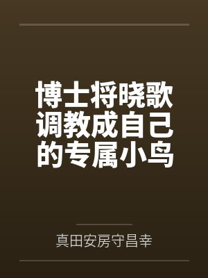 博士将晓歌调教成自己的专属小鸟笔趣阁无弹窗