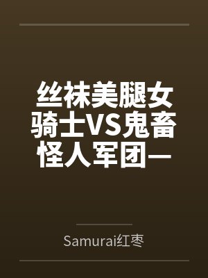 丝袜美腿女骑士VS鬼畜怪人军团—淫缚奸虐母犬化改造调教bySamurai红枣笔趣阁无弹窗