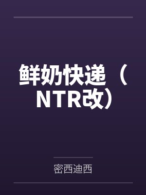 鲜奶快递（NTR改）by密西迪西笔趣阁无弹窗