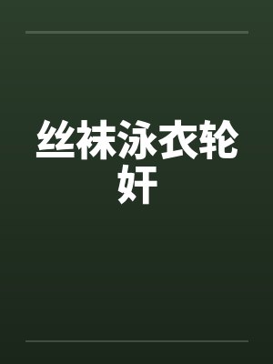 丝袜泳衣轮奸by佚名笔趣阁无弹窗