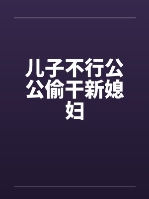 儿子不行公公偷干新媳妇by佚名