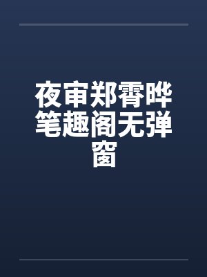 夜审郑霄晔笔趣阁无弹窗