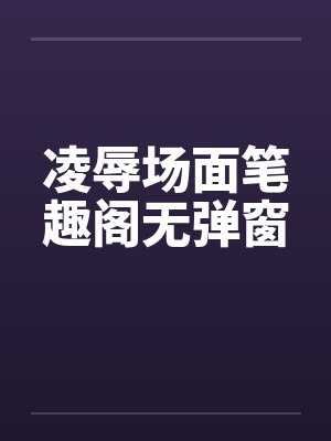 凌辱场面笔趣阁无弹窗