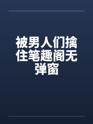 被男人们擒住笔趣阁无弹窗