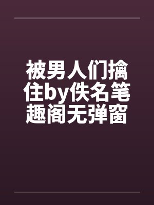 被男人们擒住by佚名笔趣阁无弹窗
