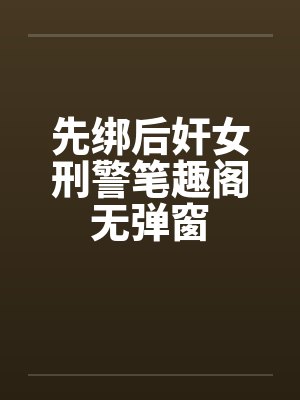 先绑后奸女刑警笔趣阁无弹窗