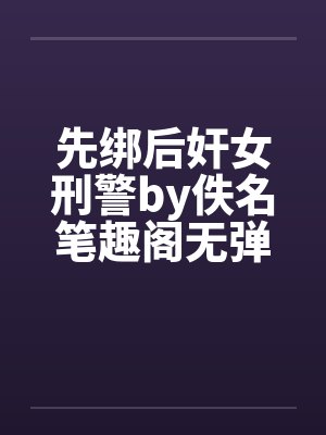 先绑后奸女刑警by佚名笔趣阁无弹窗
