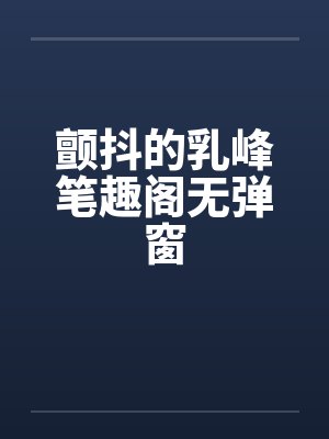 颤抖的乳峰笔趣阁无弹窗
