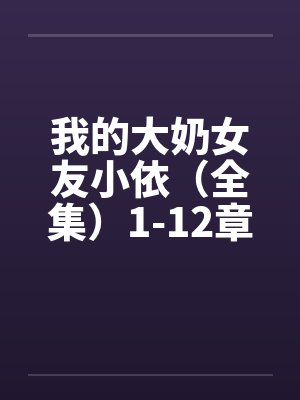 我的大奶女友小依（全集）1-12章笔趣阁无弹窗