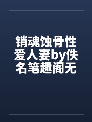 销魂蚀骨性爱人妻by佚名笔趣阁无弹窗