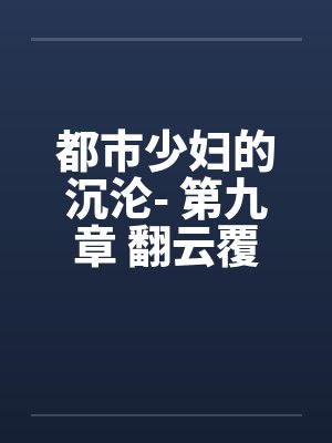 都市少妇的沉沦- 第九章 翻云覆雨by佚名笔趣阁无弹窗