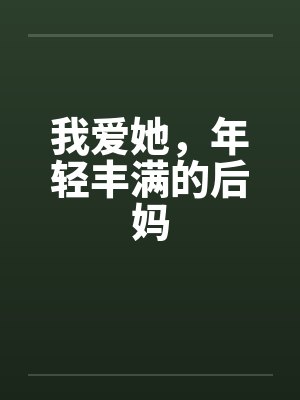 我爱她，年轻丰满的后妈by佚名笔趣阁无弹窗