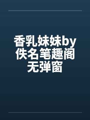 香乳妹妹by佚名笔趣阁无弹窗