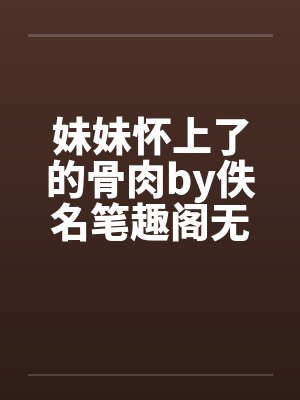 妹妹怀上了的骨肉by佚名笔趣阁无弹窗