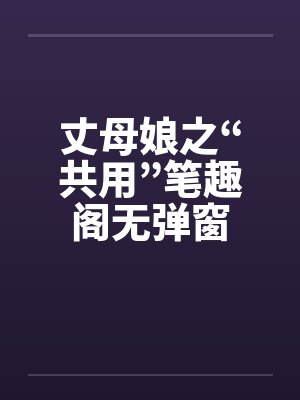 丈母娘之“共用”笔趣阁无弹窗