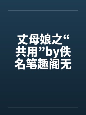 丈母娘之“共用”by佚名笔趣阁无弹窗